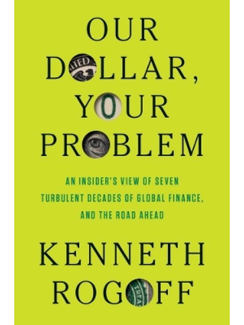 OUR DOLLAR, YOUR PROBLEM AN INSIDER'S VIEW OF SEVEN TURBULENT DECADES OF GLOBAL FINANCE, AND THE ROA