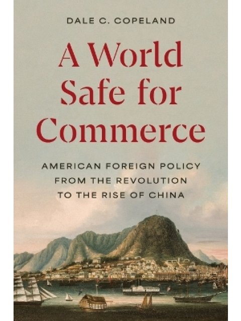 A WORLD SAFE FOR COMMERCE : AMERICAN FOREIGN POLICY FROM THE REVOLUTION TO THE RISE OF CHINA PB