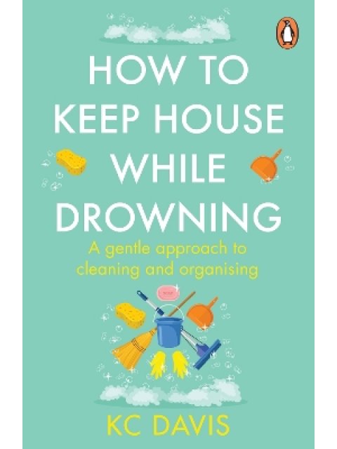 How to Keep House While Drowning: A gentle approach to cleaning and organising PB