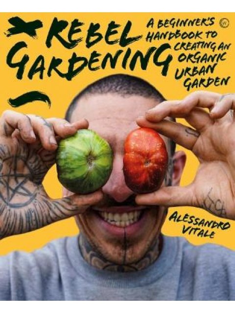 REBEL GARDENING : A BEGINNER’S HANDBOOK TO ORGANIC URBAN GARDENING
