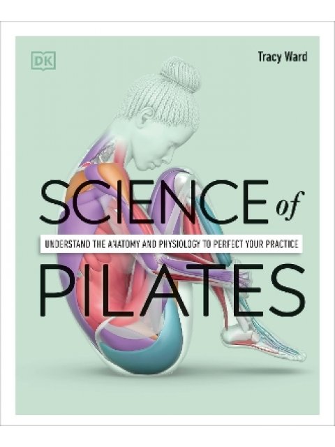 SCIENCE OF PILATES UNDERSTAND THE ANATOMY AND PHYSIOLOGY TO PERFECT YOUR PRACTISE