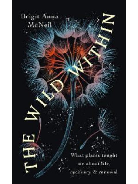 THE WILD WITHIN : WHAT PLANTS TAUGHT ME ABOUT LIFE, RECOVERY AND RENEWAL PB