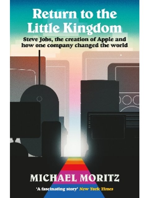 RETURN TO THE LITTLE KINGDOM : STEVE JOBS, THE CREATION OF APPLE, AND HOW ONE COMPANY CHANGED THE WO