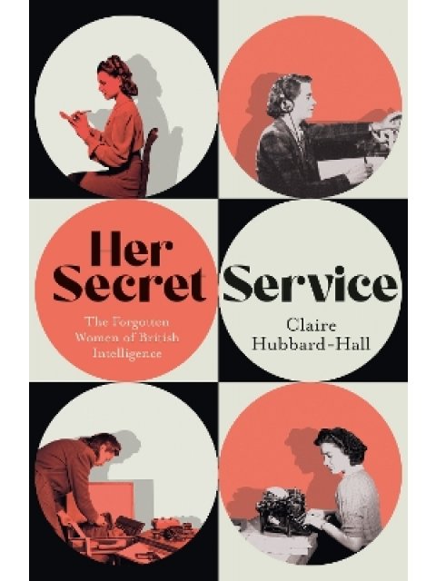 HER SECRET SERVICE : THE FORGOTTEN WOMEN OF BRITISH INTELLIGENCE PB