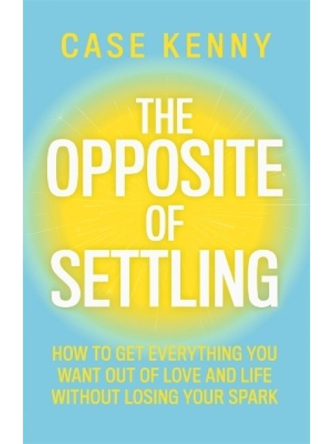 The Opposite of Settling : How to Get Everything You Want Out of Love and Life Without Losing Your S
