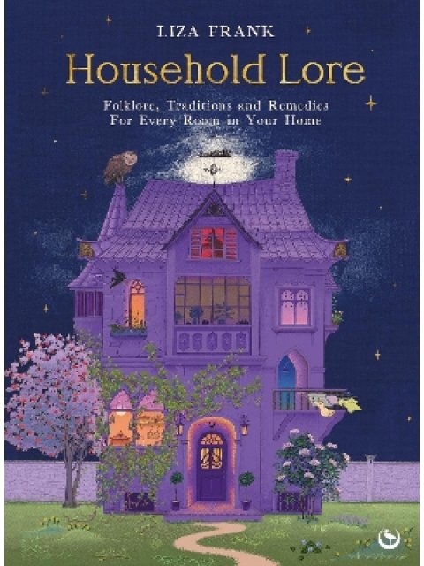 HOUSEHOLD LORE : FOLKLORE, TRADITIONS AND REMEDIES FOR EVERY ROOM IN YOUR HOME
