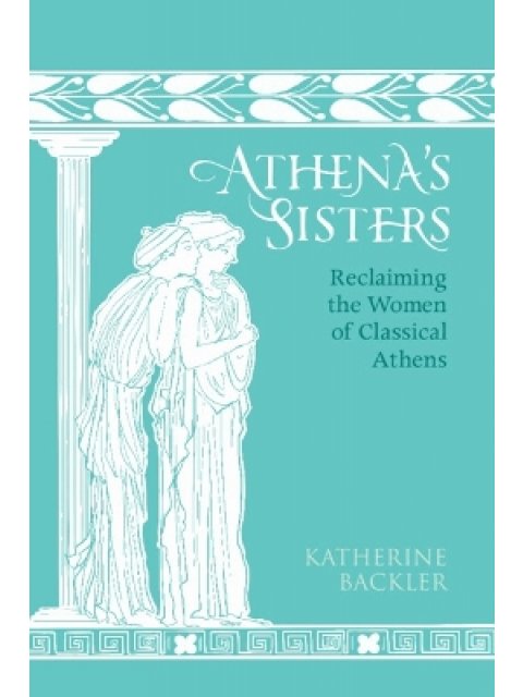 Athena's Sisters : Reclaiming the Women of Classical Athens HC