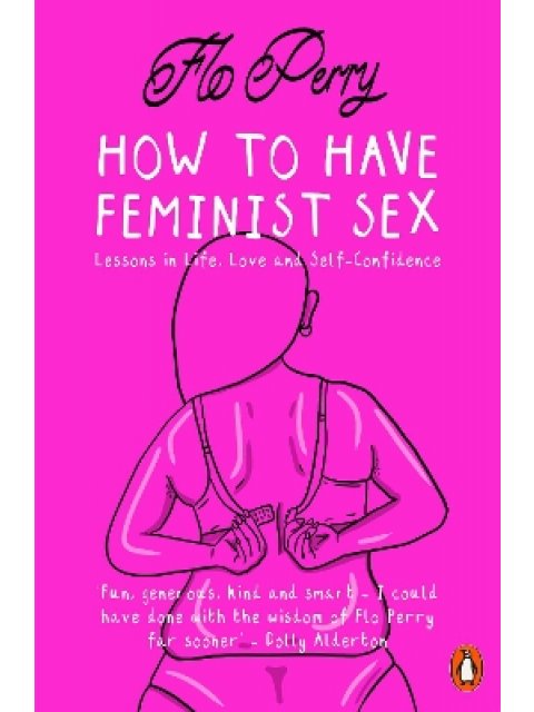 HOW TO HAVE FEMINIST SEX : LESSONS IN LIFE, LOVE AND SELF-CONFIDENCE