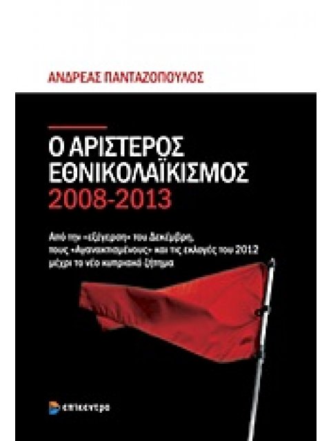 Ο ΑΡΙΣΤΕΡΟΣ ΕΘΝΙΚΟΛΑΙΚΙΣΜΟΣ 2008-2013 ΑΠΟ ΤΗΝ ΕΞΕΓΕΡΣΗ ΤΟΥ ΔΕΚΕΜΒΡΗ, ΤΟΥΣ ΑΓΑΝΑΚΤΙΣΜΕΝΟΥΣ ΚΑΙ ΤΙΣ ΕΚ