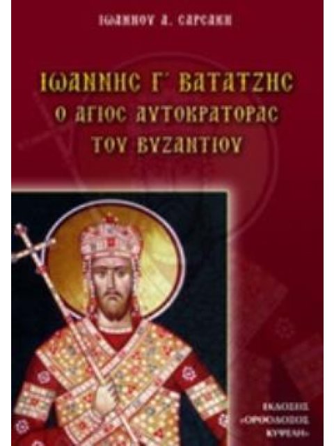 ΙΩΑΝΝΗΣ Γ' ΒΑΤΑΤΖΗΣ Ο ΑΓΙΟΣ ΑΥΤΟΚΤΑΡΟΡΑΣ ΤΟΥ ΒΥΖΑΝΤΙΟΥ