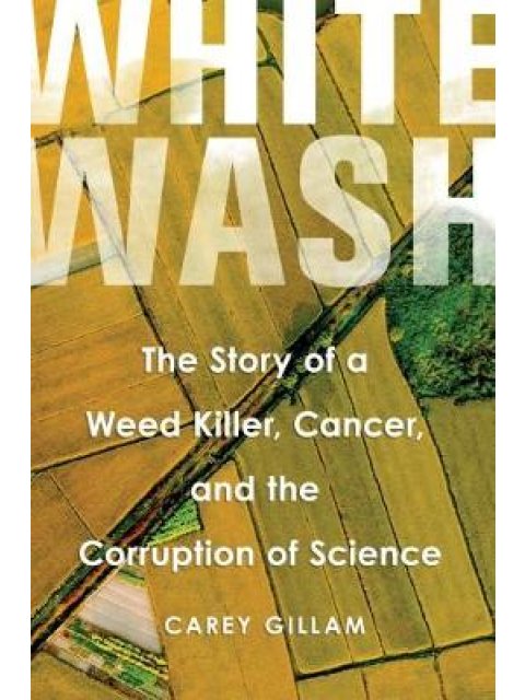 WHITEWASH : THE STORY OF A WEED KILLER , CANCER , AND THE CORRUPTION OF SCIENCE HC