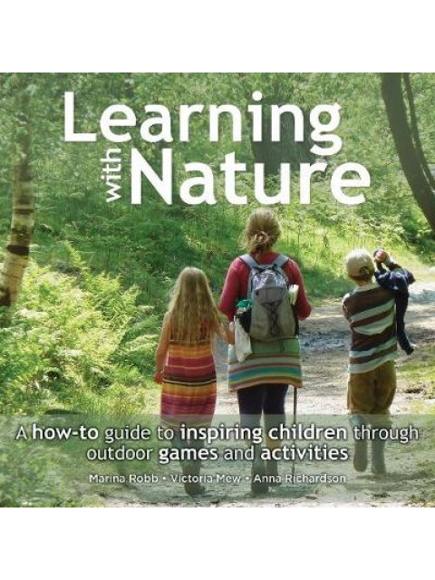 LEARNING WITH NATURE : A HOW-TO GUIDE INSPIRING CHILDREN THROUGH OUTDOOR GAMES AND ACTIVITIES HC