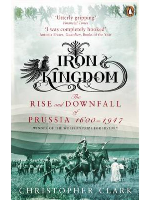IRON KINGDOM: THE RISE AND DOWNFALL OF PRUSSIA (1600-1947) PB