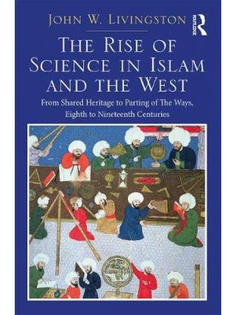 THE RISE OF SCIENCE IN ISLAM AND THE WEST : FROM SHARED HERITAGE TO PARTING IF THE WAYS HC