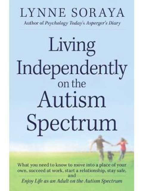 LIVING INDEPENDENTLY ON THE AUTISM SPECTRUM: WHAT YOU NEED TO KNOW TO MOVE INTO A PLACE OF YOUR OWN