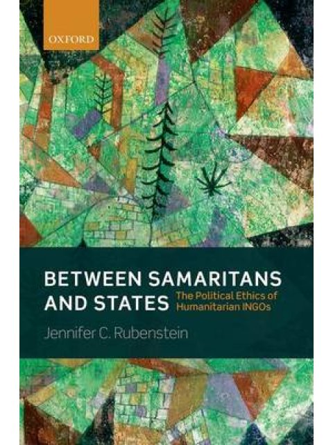 BETWEEN SAMARITANS AND STATES THE POLITICAL ETHICS OF HUMARITARIAN INGOS PB